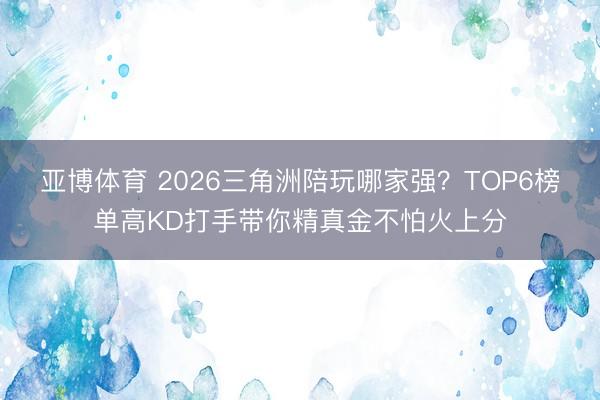 亚博体育 2026三角洲陪玩哪家强？TOP6榜单高KD打手带你精真金不怕火上分