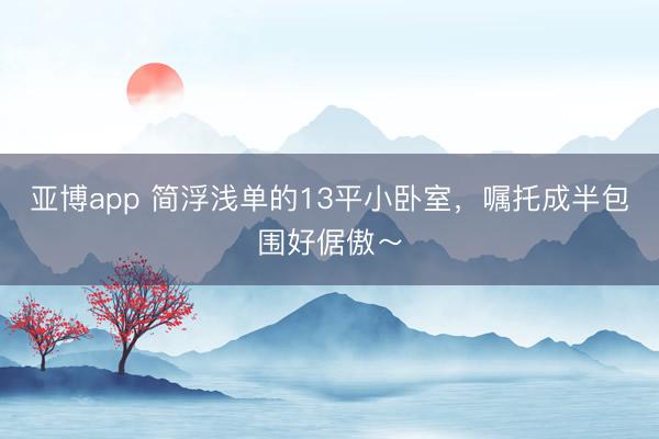 亚博app 简浮浅单的13平小卧室，嘱托成半包围好倨傲～