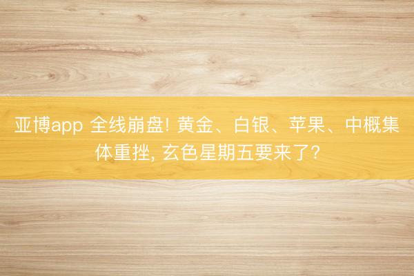 亚博app 全线崩盘! 黄金、白银、苹果、中概集体重挫, 玄色星期五要来了?