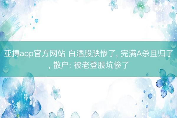 亚搏app官方网站 白酒股跌惨了, 完满A杀且归了, 散户: 被老登股坑惨了