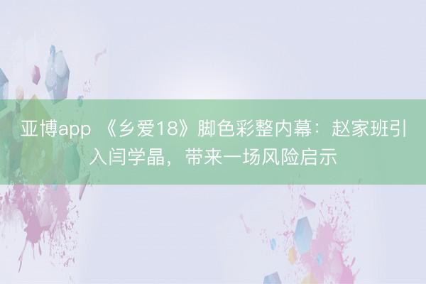 亚博app 《乡爱18》脚色彩整内幕：赵家班引入闫学晶，带来一场风险启示