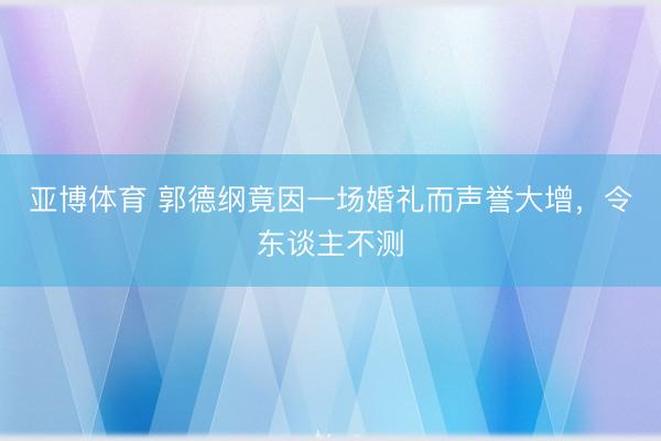 亚博体育 郭德纲竟因一场婚礼而声誉大增，令东谈主不测