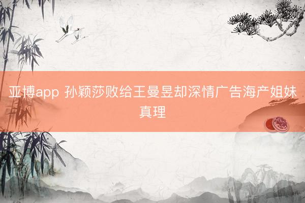 亚博app 孙颖莎败给王曼昱却深情广告海产姐妹真理