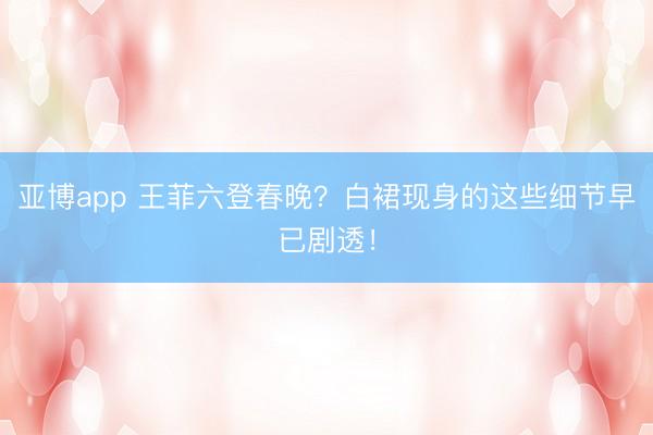 亚博app 王菲六登春晚？白裙现身的这些细节早已剧透！