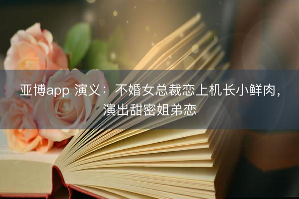 亚博app 演义：不婚女总裁恋上机长小鲜肉，演出甜密姐弟恋