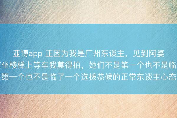 亚博app 正因为我是广州东谈主，见到阿婆带着穿红裙子的小女孩坐楼梯上等车我莫得拍，她们不是第一个也不是临了一个选拔恭候的正常东谈主心态值得融会