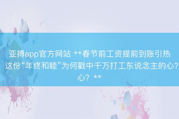 亚搏app官方网站 **春节前工资提前到账引热议：这份“年终和睦”为何戳中千万打工东说念主的心？**