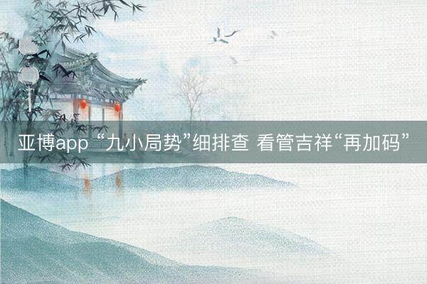 亚博app “九小局势”细排查 看管吉祥“再加码”