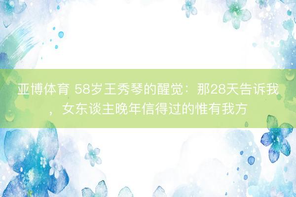 亚博体育 58岁王秀琴的醒觉：那28天告诉我，女东谈主晚年信得过的惟有我方
