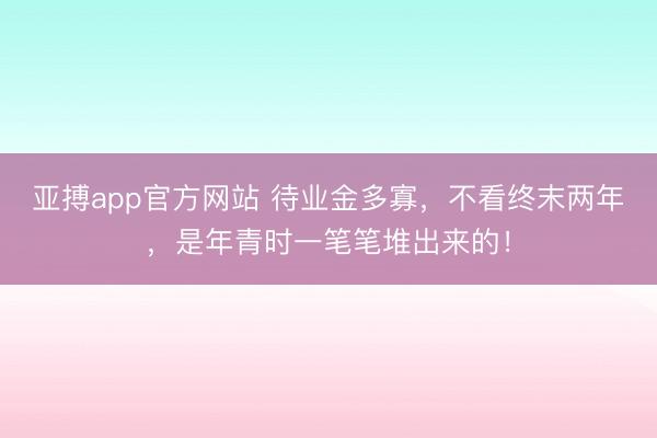 亚搏app官方网站 待业金多寡，不看终末两年，是年青时一笔笔堆出来的！