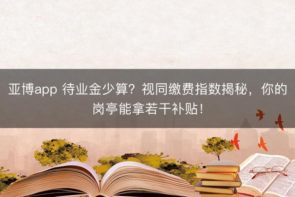 亚博app 待业金少算？视同缴费指数揭秘，你的岗亭能拿若干补贴！