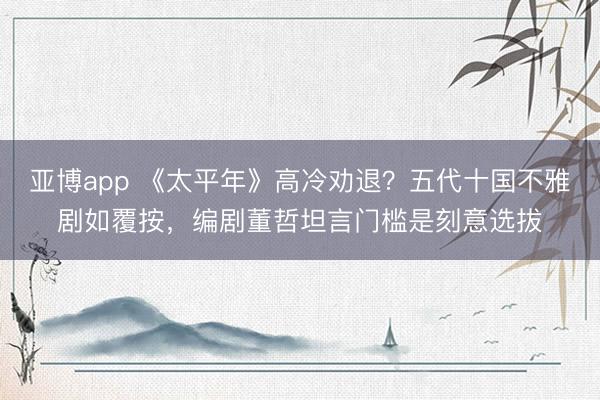 亚博app 《太平年》高冷劝退？五代十国不雅剧如覆按，编剧董哲坦言门槛是刻意选拔