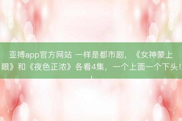 亚搏app官方网站 一样是都市剧，《女神蒙上眼》和《夜色正浓》各看4集，一个上面一个下头！