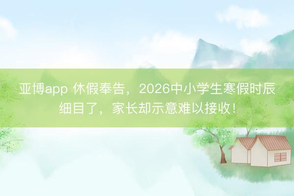 亚博app 休假奉告，2026中小学生寒假时辰细目了，家长却示意难以接收！