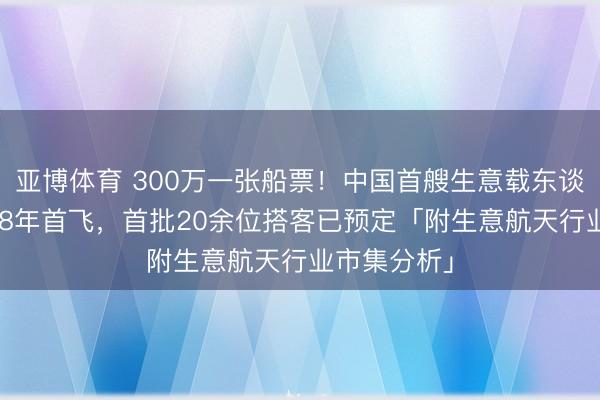 亚博体育 300万一张船票！中国首艘生意载东谈主飞船2028年首飞，首批20余位搭客已预定「附生意航天行业市集分析」