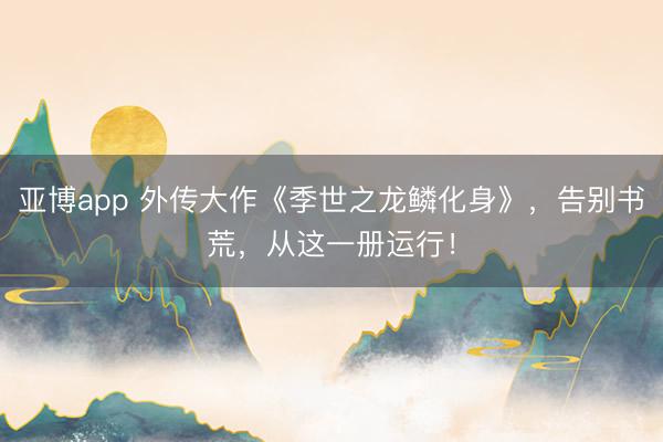 亚博app 外传大作《季世之龙鳞化身》，告别书荒，从这一册运行！