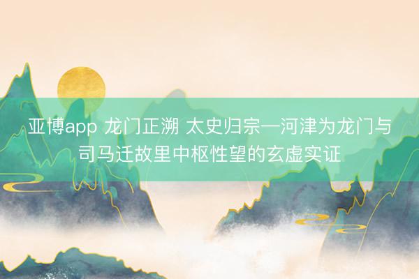 亚博app 龙门正溯 太史归宗—河津为龙门与司马迁故里中枢性望的玄虚实证