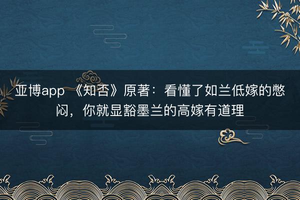 亚博app 《知否》原著：看懂了如兰低嫁的憋闷，你就显豁墨兰的高嫁有道理