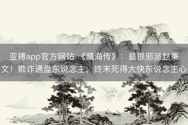 亚搏app官方网站 《藏海传》：最狠邪派赵秉文！欺诈通盘东说念主，终末死得大快东说念主心