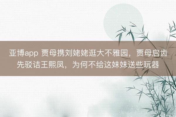 亚博app 贾母携刘姥姥逛大不雅园，贾母启齿先驳诘王熙凤，为何不给这妹妹送些玩器