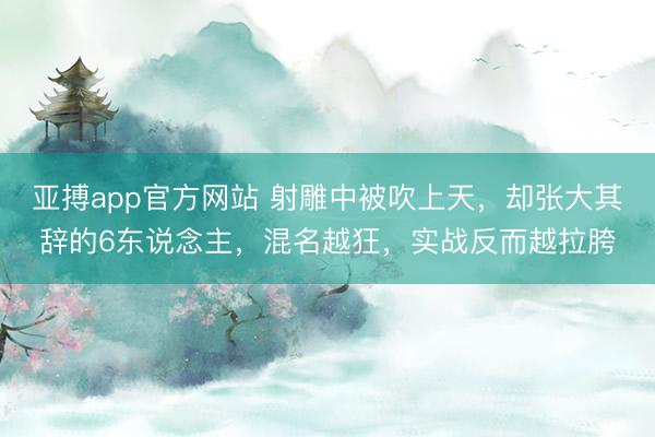 亚搏app官方网站 射雕中被吹上天,却张大其辞的6东说念主,混名越狂,实战反而越拉胯