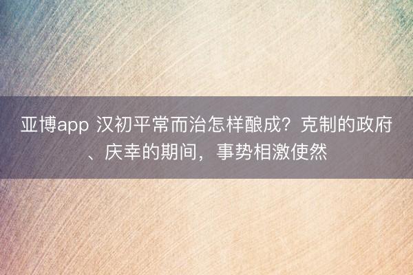 亚博app 汉初平常而治怎样酿成？克制的政府、庆幸的期间，事势相激使然