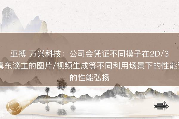 亚搏 万兴科技：公司会凭证不同模子在2D/3D/真东谈主的图片/视频生成等不同利用场景下的性能弘扬
