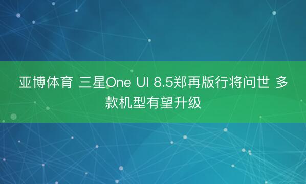 亚博体育 三星One UI 8.5郑再版行将问世 多款机型有望升级