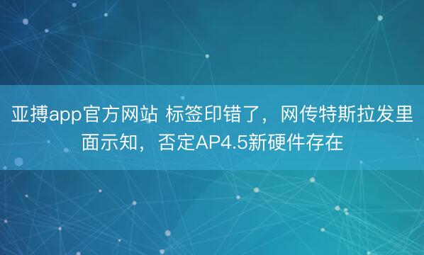 亚搏app官方网站 标签印错了，网传特斯拉发里面示知，否定AP4.5新硬件存在