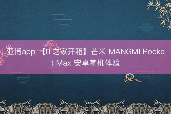 亚博app 【IT之家开箱】芒米 MANGMI Pocket Max 安卓掌机体验
