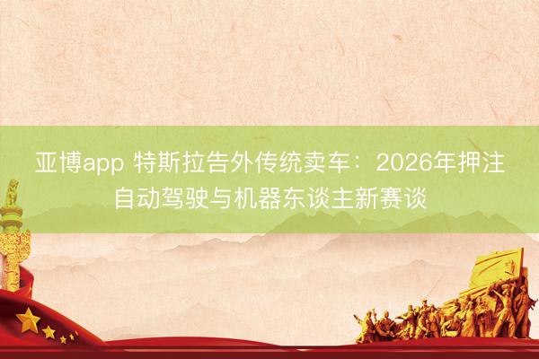 亚博app 特斯拉告外传统卖车：2026年押注自动驾驶与机器东谈主新赛谈