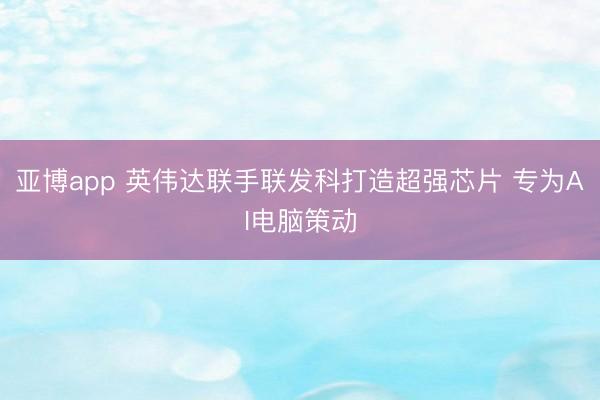 亚博app 英伟达联手联发科打造超强芯片 专为AI电脑策动