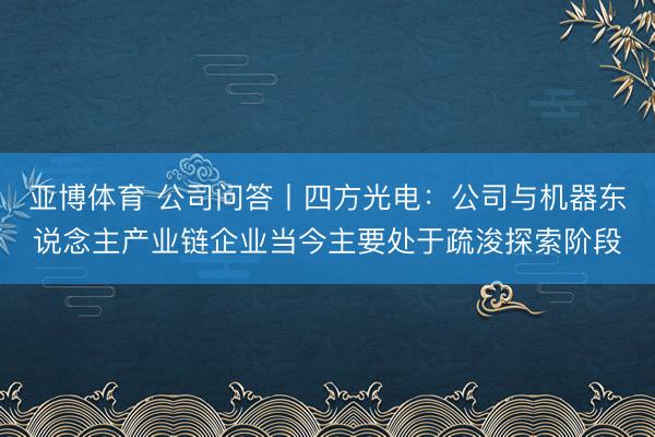 亚博体育 公司问答丨四方光电：公司与机器东说念主产业链企业当今主要处于疏浚探索阶段