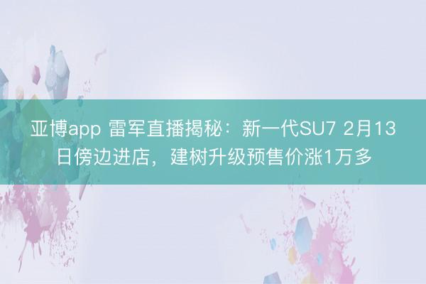 亚博app 雷军直播揭秘：新一代SU7 2月13日傍边进店，建树升级预售价涨1万多