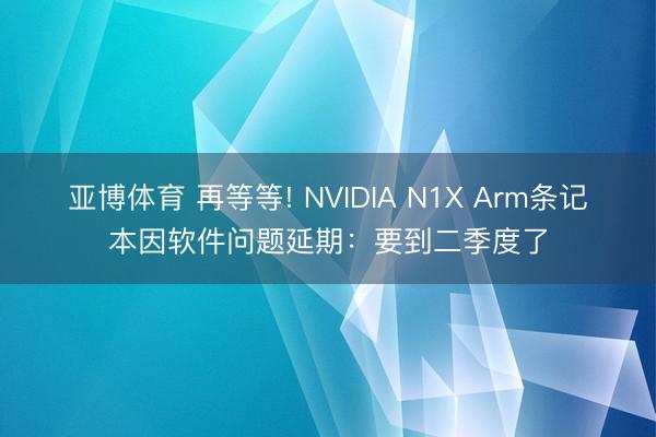 亚博体育 再等等! NVIDIA N1X Arm条记本因软件问题延期：要到二季度了