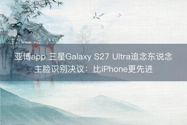 亚博app 三星Galaxy S27 Ultra追念东说念主脸识别决议：比iPhone更先进