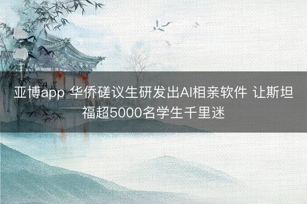 亚博app 华侨磋议生研发出AI相亲软件 让斯坦福超5000名学生千里迷