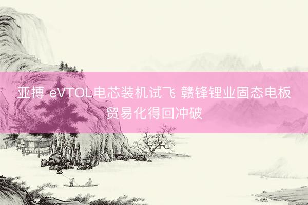 亚搏 eVTOL电芯装机试飞 赣锋锂业固态电板贸易化得回冲破
