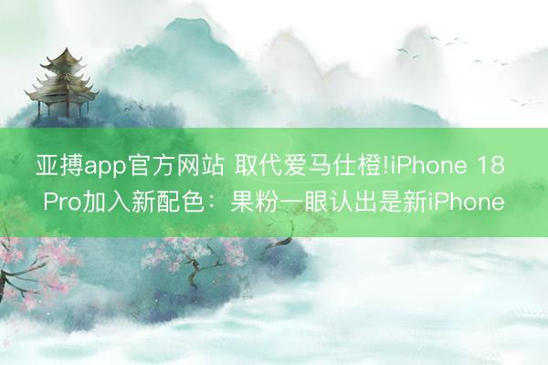 亚搏app官方网站 取代爱马仕橙!iPhone 18 Pro加入新配色：果粉一眼认出是新iPhone