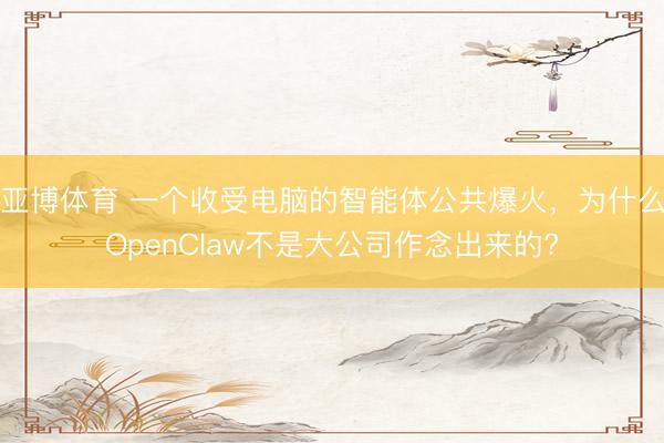 亚博体育 一个收受电脑的智能体公共爆火，为什么OpenClaw不是大公司作念出来的?