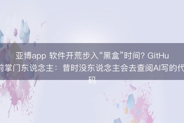 亚博app 软件开荒步入“黑盒”时间? GitHub前掌门东说念主：昔时没东说念主会去查阅AI写的代码