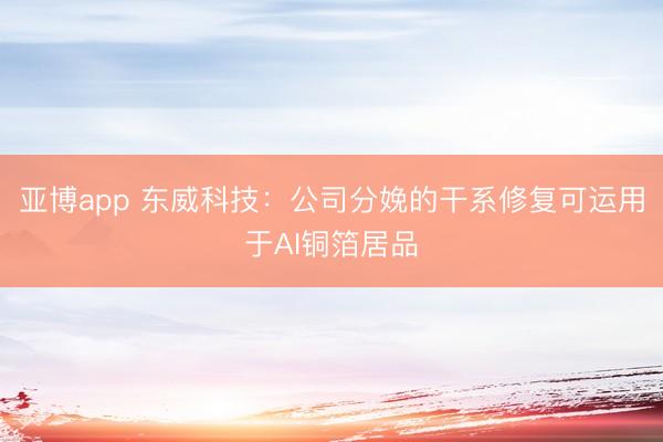 亚博app 东威科技：公司分娩的干系修复可运用于AI铜箔居品
