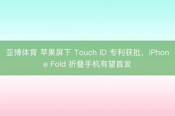 亚博体育 苹果屏下 Touch ID 专利获批，iPhone Fold 折叠手机有望首发