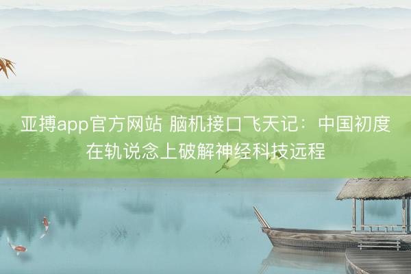 亚搏app官方网站 脑机接口飞天记：中国初度在轨说念上破解神经科技远程