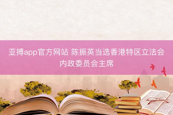 亚搏app官方网站 陈振英当选香港特区立法会内政委员会主席