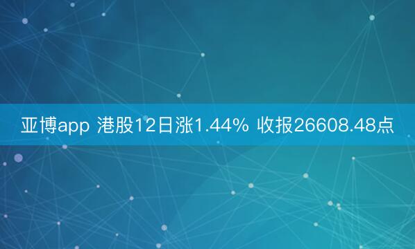 亚博app 港股12日涨1.44% 收报26608.48点