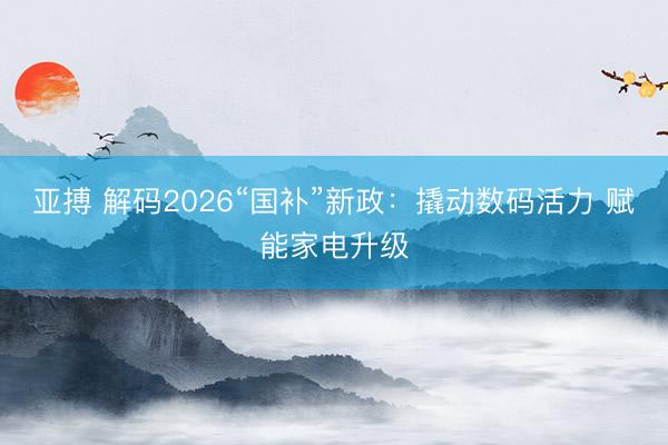 亚搏 解码2026“国补”新政：撬动数码活力 赋能家电升级