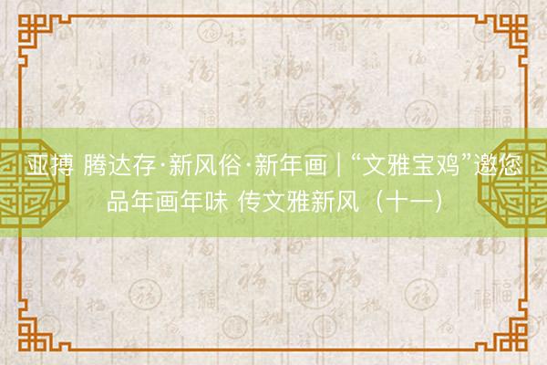 亚搏 腾达存·新风俗·新年画 | “文雅宝鸡”邀您品年画年味 传文雅新风（十一）