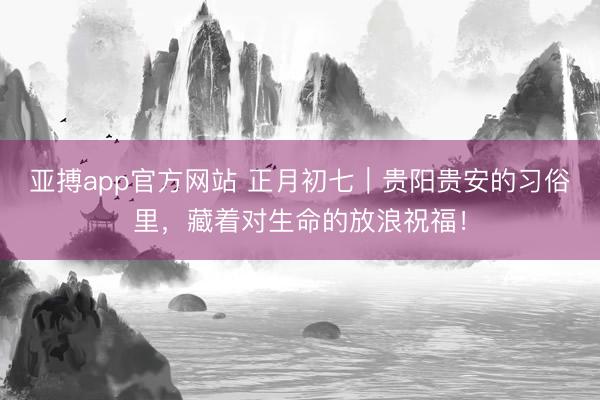 亚搏app官方网站 正月初七｜贵阳贵安的习俗里，藏着对生命的放浪祝福！