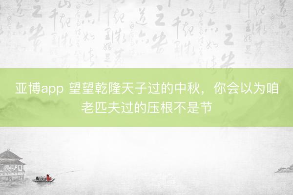 亚博app 望望乾隆天子过的中秋，你会以为咱老匹夫过的压根不是节